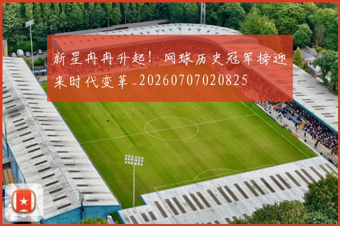 新星冉冉升起！网球历史冠军榜迎来时代变革_20260707020825