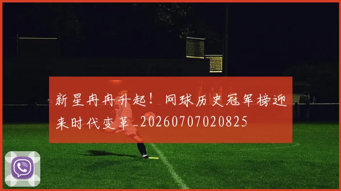 新星冉冉升起！网球历史冠军榜迎来时代变革_20260707020825