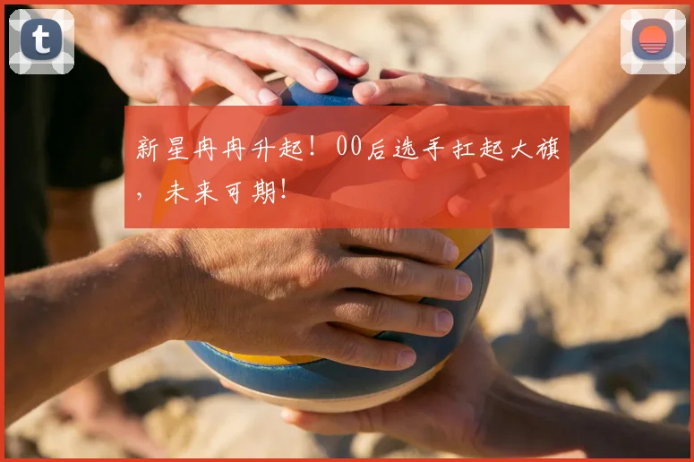 新星冉冉升起!00后选手扛起大旗,未来可期!